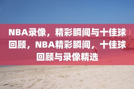 NBA录像，精彩瞬间与十佳球回顾，NBA精彩瞬间，十佳球回顾与录像精选