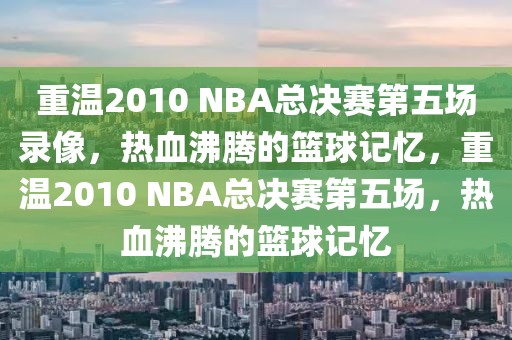 重温2010 NBA总决赛第五场录像，热血沸腾的篮球记忆，重温2010 NBA总决赛第五场，热血沸腾的篮球记忆