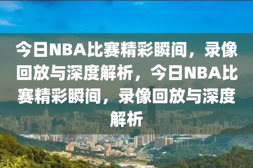 今日NBA比赛精彩瞬间，录像回放与深度解析，今日NBA比赛精彩瞬间，录像回放与深度解析