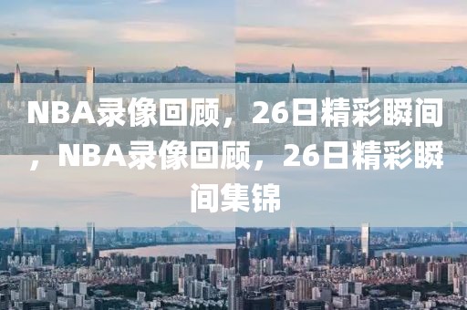 NBA录像回顾，26日精彩瞬间，NBA录像回顾，26日精彩瞬间集锦