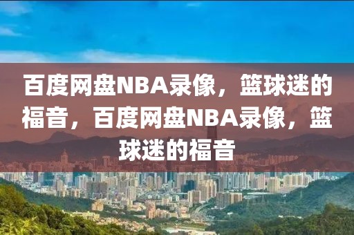 百度网盘NBA录像，篮球迷的福音，百度网盘NBA录像，篮球迷的福音