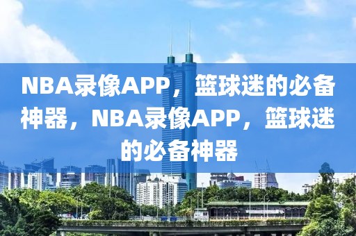 NBA录像APP，篮球迷的必备神器，NBA录像APP，篮球迷的必备神器