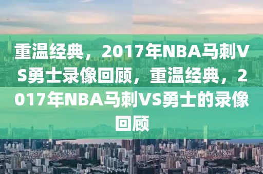 重温经典，2017年NBA马刺VS勇士录像回顾，重温经典，2017年NBA马刺VS勇士的录像回顾