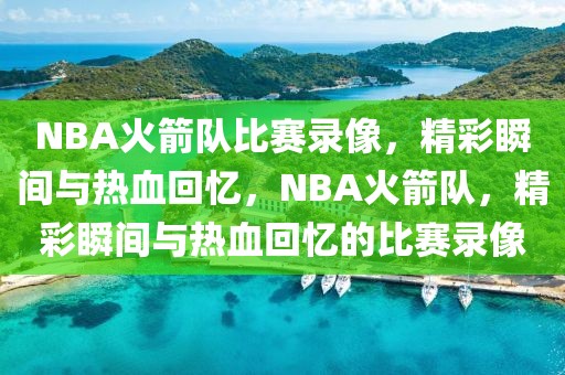 NBA火箭队比赛录像，精彩瞬间与热血回忆，NBA火箭队，精彩瞬间与热血回忆的比赛录像