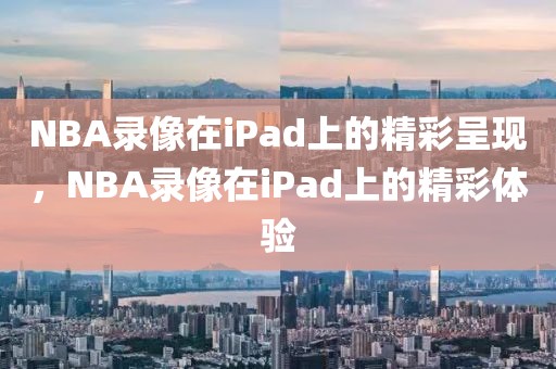 NBA录像在iPad上的精彩呈现，NBA录像在iPad上的精彩体验