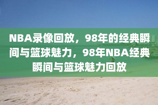 NBA录像回放，98年的经典瞬间与篮球魅力，98年NBA经典瞬间与篮球魅力回放