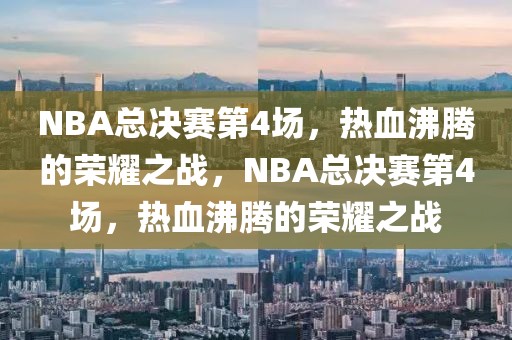 NBA总决赛第4场，热血沸腾的荣耀之战，NBA总决赛第4场，热血沸腾的荣耀之战