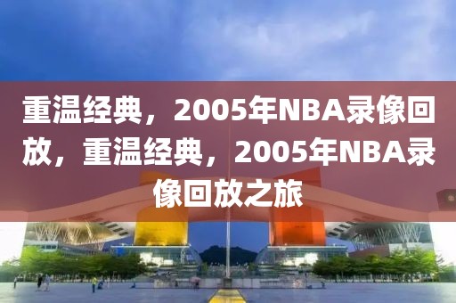 重温经典，2005年NBA录像回放，重温经典，2005年NBA录像回放之旅