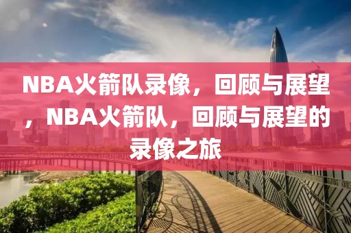 NBA火箭队录像，回顾与展望，NBA火箭队，回顾与展望的录像之旅