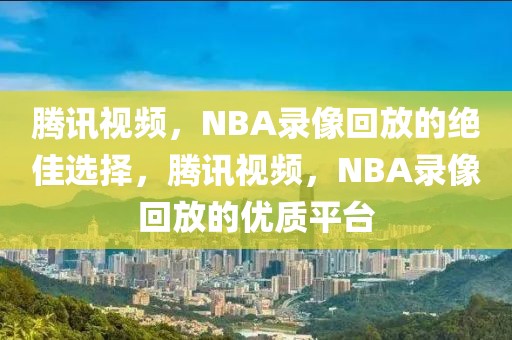 腾讯视频，NBA录像回放的绝佳选择，腾讯视频，NBA录像回放的优质平台