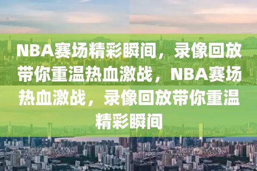 NBA赛场精彩瞬间，录像回放带你重温热血激战，NBA赛场热血激战，录像回放带你重温精彩瞬间