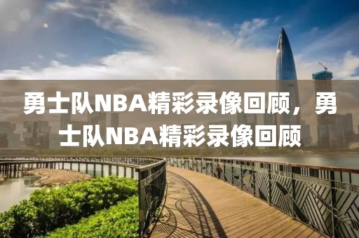 勇士队NBA精彩录像回顾，勇士队NBA精彩录像回顾