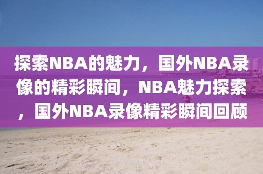 探索NBA的魅力，国外NBA录像的精彩瞬间，NBA魅力探索，国外NBA录像精彩瞬间回顾