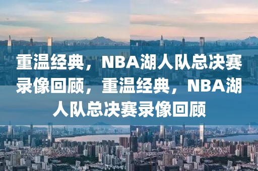 重温经典，NBA湖人队总决赛录像回顾，重温经典，NBA湖人队总决赛录像回顾