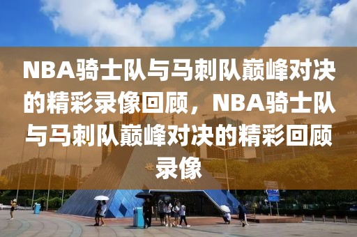 NBA骑士队与马刺队巅峰对决的精彩录像回顾，NBA骑士队与马刺队巅峰对决的精彩回顾录像