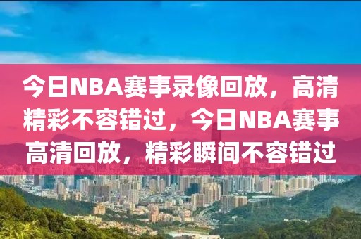 今日NBA赛事录像回放，高清精彩不容错过，今日NBA赛事高清回放，精彩瞬间不容错过