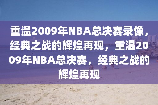 重温2009年NBA总决赛录像，经典之战的辉煌再现，重温2009年NBA总决赛，经典之战的辉煌再现