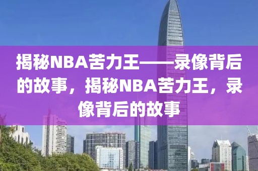 揭秘NBA苦力王——录像背后的故事，揭秘NBA苦力王，录像背后的故事