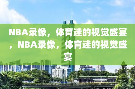 NBA录像，体育迷的视觉盛宴，NBA录像，体育迷的视觉盛宴