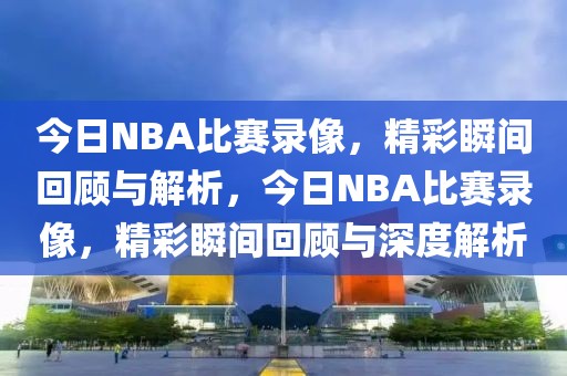 今日NBA比赛录像，精彩瞬间回顾与解析，今日NBA比赛录像，精彩瞬间回顾与深度解析