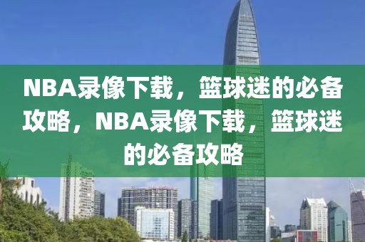 NBA录像下载，篮球迷的必备攻略，NBA录像下载，篮球迷的必备攻略