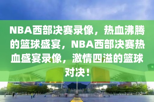 NBA西部决赛录像，热血沸腾的篮球盛宴，NBA西部决赛热血盛宴录像，激情四溢的篮球对决！