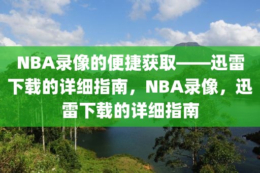 NBA录像的便捷获取——迅雷下载的详细指南，NBA录像，迅雷下载的详细指南