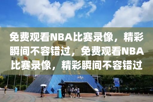 免费观看NBA比赛录像，精彩瞬间不容错过，免费观看NBA比赛录像，精彩瞬间不容错过