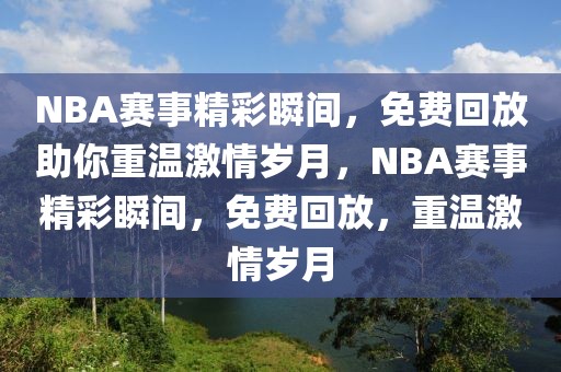 NBA赛事精彩瞬间，免费回放助你重温激情岁月，NBA赛事精彩瞬间，免费回放，重温激情岁月