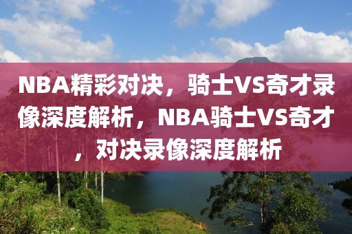 NBA精彩对决，骑士VS奇才录像深度解析，NBA骑士VS奇才，对决录像深度解析