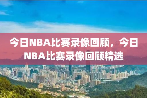 今日NBA比赛录像回顾，今日NBA比赛录像回顾精选