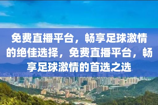 免费直播平台，畅享足球激情的绝佳选择，免费直播平台，畅享足球激情的首选之选