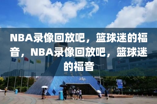 NBA录像回放吧，篮球迷的福音，NBA录像回放吧，篮球迷的福音