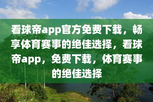 看球帝app官方免费下载，畅享体育赛事的绝佳选择，看球帝app，免费下载，体育赛事的绝佳选择