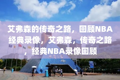 艾弗森的传奇之路，回顾NBA经典录像，艾弗森，传奇之路，经典NBA录像回顾