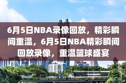 6月5日NBA录像回放，精彩瞬间重温，6月5日NBA精彩瞬间回放录像，重温篮球盛宴