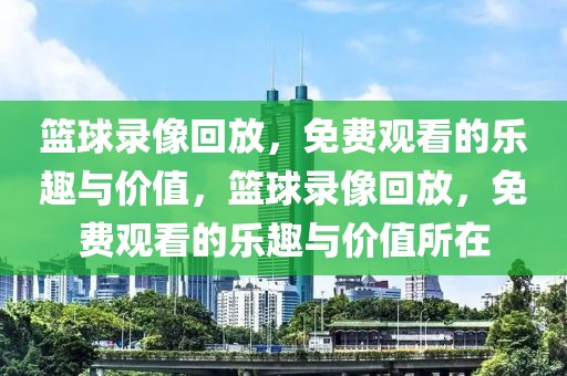 篮球录像回放，免费观看的乐趣与价值，篮球录像回放，免费观看的乐趣与价值所在