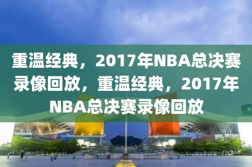 重温经典，2017年NBA总决赛录像回放，重温经典，2017年NBA总决赛录像回放