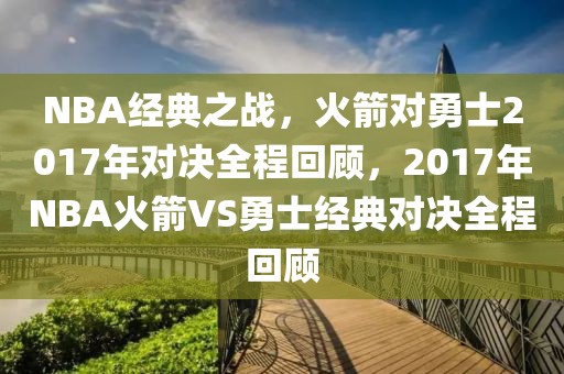 NBA经典之战，火箭对勇士2017年对决全程回顾，2017年NBA火箭VS勇士经典对决全程回顾