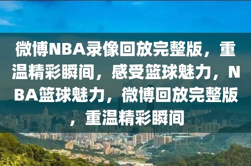 微博NBA录像回放完整版，重温精彩瞬间，感受篮球魅力，NBA篮球魅力，微博回放完整版，重温精彩瞬间