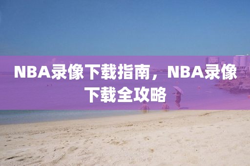 NBA录像下载指南，NBA录像下载全攻略