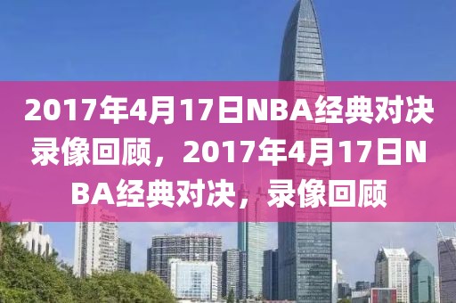 2017年4月17日NBA经典对决录像回顾，2017年4月17日NBA经典对决，录像回顾