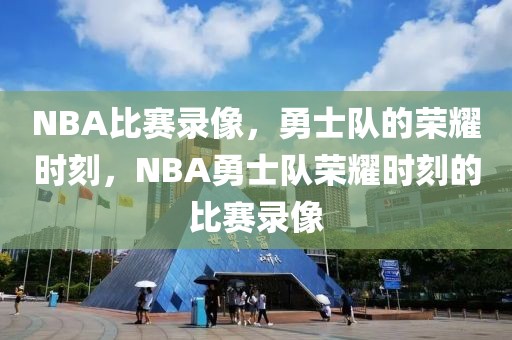 NBA比赛录像，勇士队的荣耀时刻，NBA勇士队荣耀时刻的比赛录像