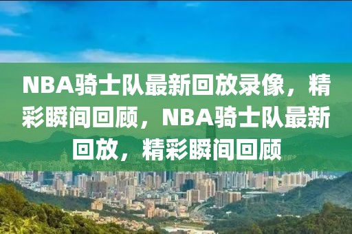 NBA骑士队最新回放录像，精彩瞬间回顾，NBA骑士队最新回放，精彩瞬间回顾