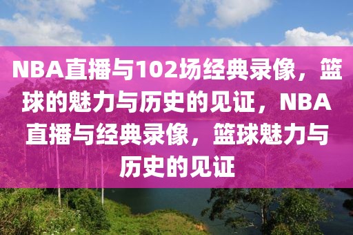 NBA直播与102场经典录像，篮球的魅力与历史的见证，NBA直播与经典录像，篮球魅力与历史的见证