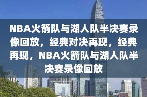 NBA火箭队与湖人队半决赛录像回放，经典对决再现，经典再现，NBA火箭队与湖人队半决赛录像回放