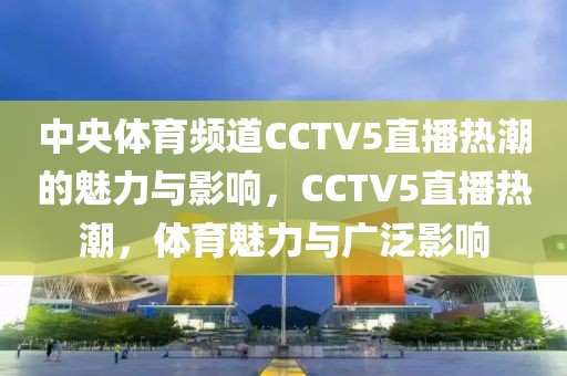 中央体育频道CCTV5直播热潮的魅力与影响，CCTV5直播热潮，体育魅力与广泛影响