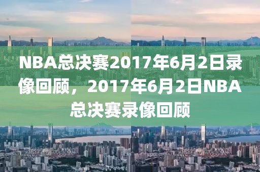 NBA总决赛2017年6月2日录像回顾，2017年6月2日NBA总决赛录像回顾