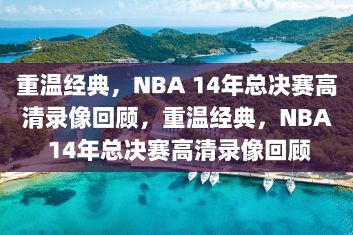 重温经典，NBA 14年总决赛高清录像回顾，重温经典，NBA 14年总决赛高清录像回顾