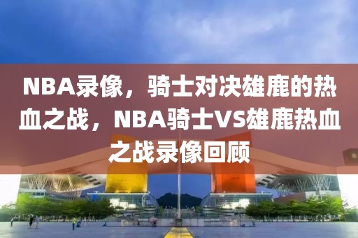 NBA录像，骑士对决雄鹿的热血之战，NBA骑士VS雄鹿热血之战录像回顾